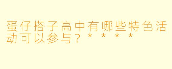 蛋仔搭子高中有哪些特色活动可以参与?****