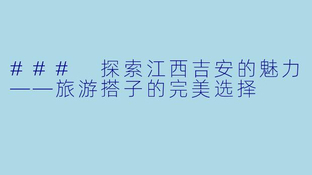 ### 探索江西吉安的魅力——旅游搭子的完美选择