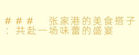 ### 张家港的美食搭子：共赴一场味蕾的盛宴