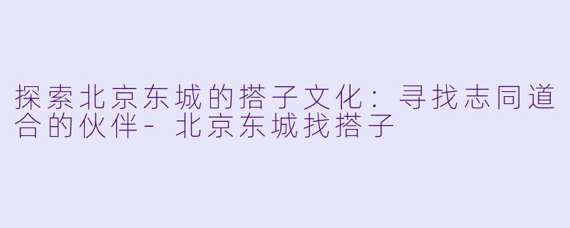 探索北京东城的搭子文化:寻找志同道合的伙伴