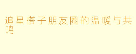 追星搭子朋友圈的温暖与共鸣