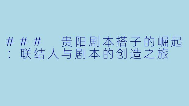 ### 贵阳剧本搭子的崛起：联结人与剧本的创造之旅