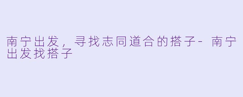南宁出发，寻找志同道合的搭子-南宁出发找搭子