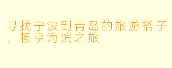 寻找宁波到青岛的旅游搭子，畅享海滨之旅