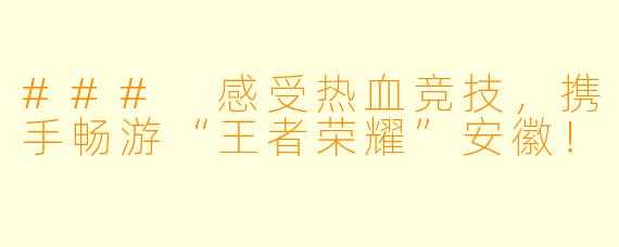 ### 感受热血竞技，携手畅游“王者荣耀”安徽！