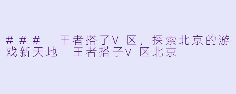 ### 王者搭子V区,探索北京的游戏新天地