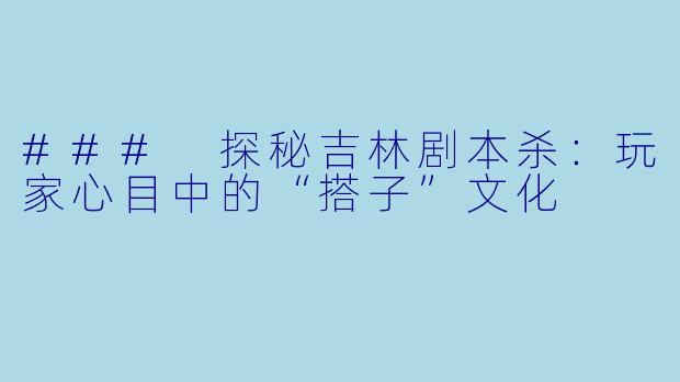 ### 探秘吉林剧本杀：玩家心目中的“搭子”文化