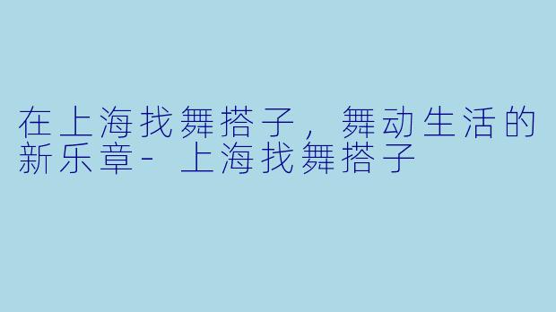 在上海找舞搭子，舞动生活的新乐章-上海找舞搭子