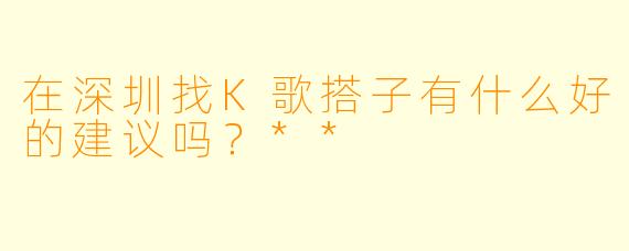 在深圳找K歌搭子有什么好的建议吗？**