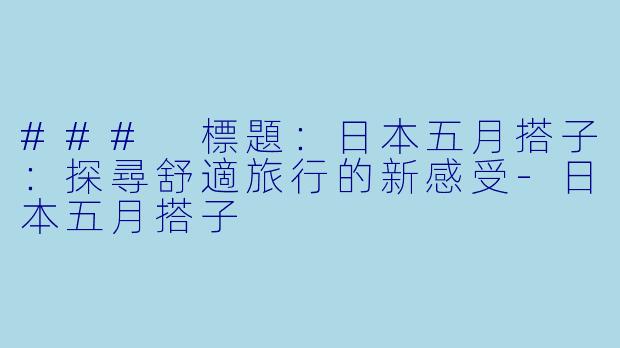 ### 標題：日本五月搭子：探尋舒適旅行的新感受-日本五月搭子