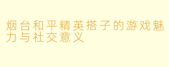 烟台和平精英搭子的游戏魅力与社交意义