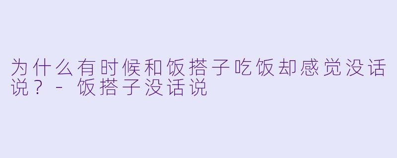 为什么有时候和饭搭子吃饭却感觉没话说？