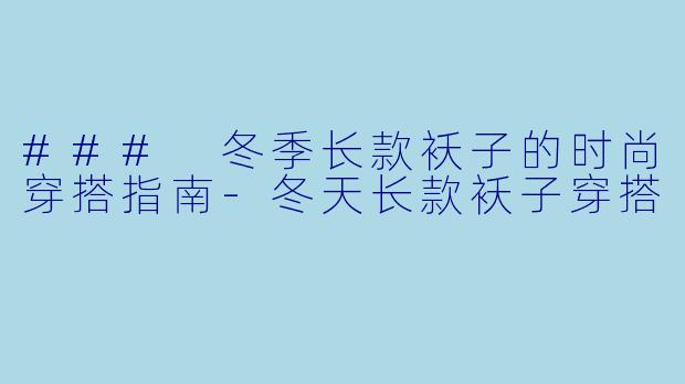 ### 冬季长款袄子的时尚穿搭指南-冬天长款袄子穿搭