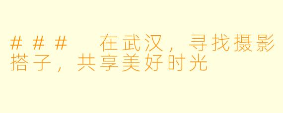 ### 在武汉，寻找摄影搭子，共享美好时光