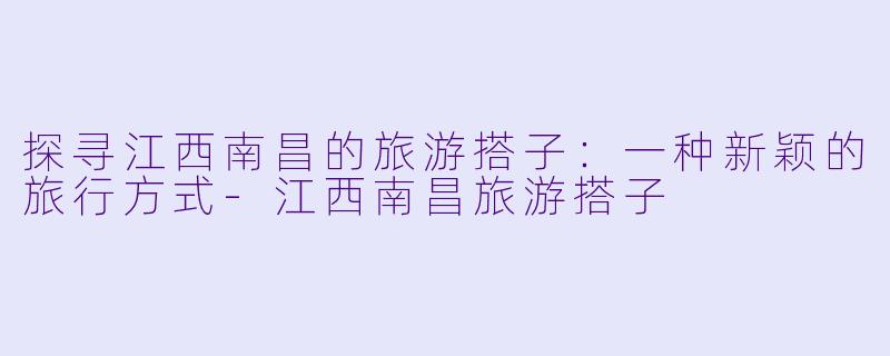 探寻江西南昌的旅游搭子：一种新颖的旅行方式-江西南昌旅游搭子