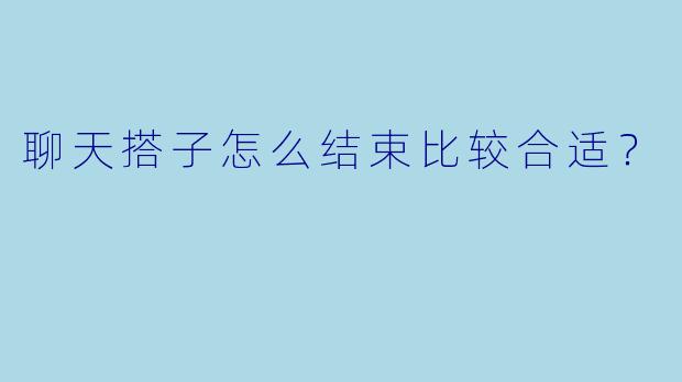 聊天搭子怎么结束比较合适？