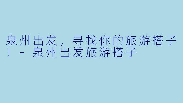 泉州出发，寻找你的旅游搭子！-泉州出发旅游搭子