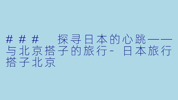 ### 探寻日本的心跳——与北京搭子的旅行-日本旅行搭子北京