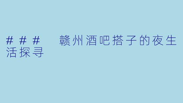 ### 赣州酒吧搭子的夜生活探寻