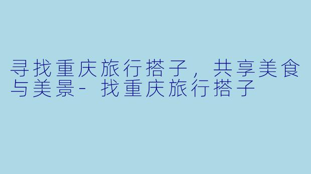寻找重庆旅行搭子，共享美食与美景-找重庆旅行搭子