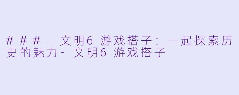 ### 文明6游戏搭子:一起探索历史的魅力