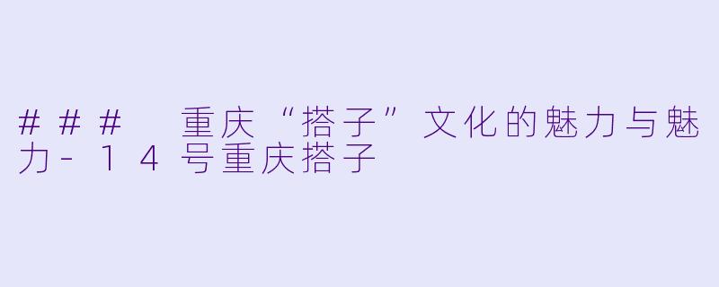 ### 重庆“搭子”文化的魅力与魅力-14号重庆搭子