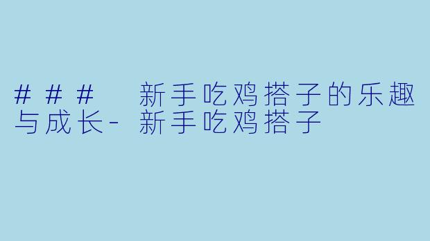 ### 新手吃鸡搭子的乐趣与成长
