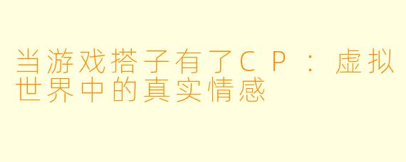 当游戏搭子有了CP：虚拟世界中的真实情感