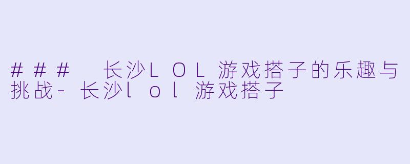 ### 长沙LOL游戏搭子的乐趣与挑战-长沙lol游戏搭子