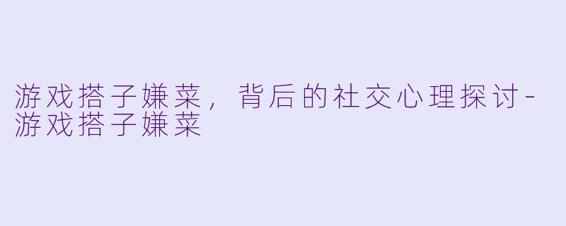 游戏搭子嫌菜，背后的社交心理探讨-游戏搭子嫌菜