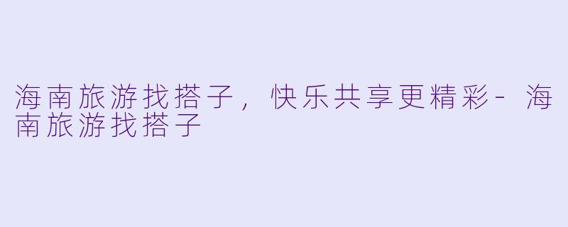 海南旅游找搭子，快乐共享更精彩-海南旅游找搭子