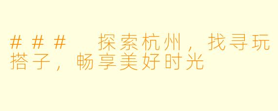 ### 探索杭州，找寻玩搭子，畅享美好时光