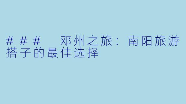 ### 邓州之旅：南阳旅游搭子的最佳选择