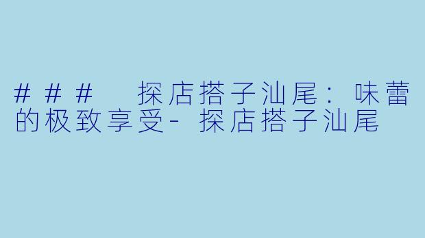 ### 探店搭子汕尾：味蕾的极致享受-探店搭子汕尾