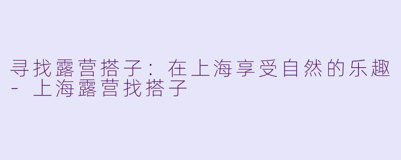 寻找露营搭子：在上海享受自然的乐趣-上海露营找搭子