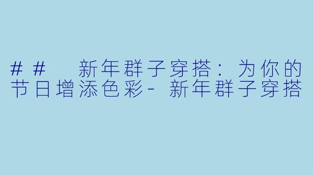 ## 新年群子穿搭：为你的节日增添色彩-新年群子穿搭