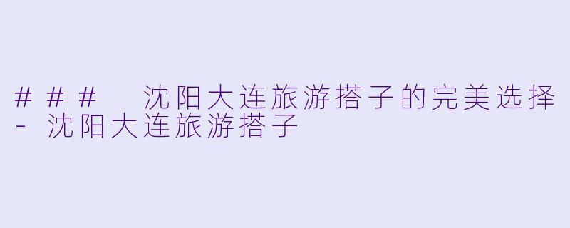 ### 沈阳大连旅游搭子的完美选择-沈阳大连旅游搭子