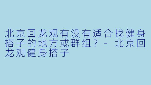 北京回龙观有没有适合找健身搭子的地方或群组?