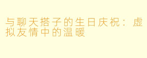 与聊天搭子的生日庆祝:虚拟友情中的温暖