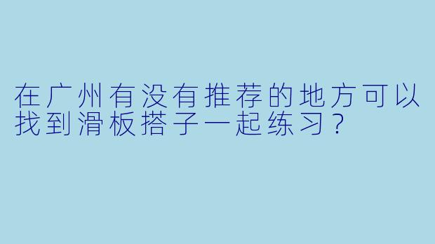 在广州有没有推荐的地方可以找到滑板搭子一起练习？
