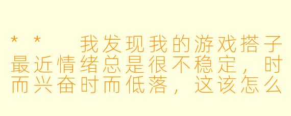 ** 我发现我的游戏搭子最近情绪总是很不稳定,时而兴奋时而低落,这该怎么办呢?**