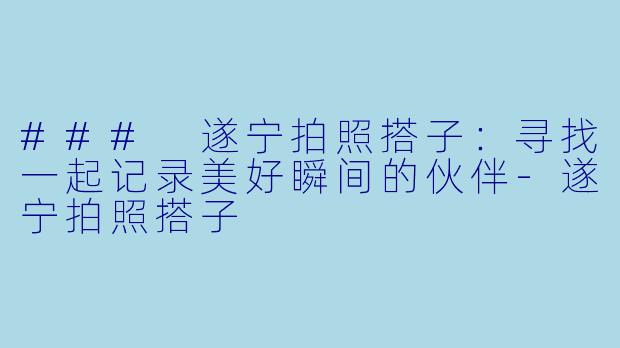 ### 遂宁拍照搭子:寻找一起记录美好瞬间的伙伴