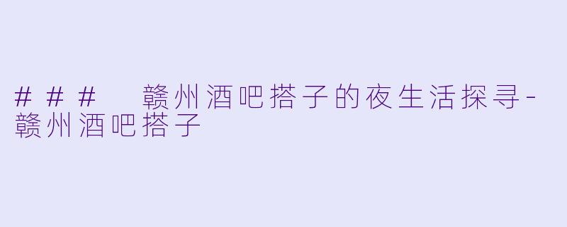 ### 赣州酒吧搭子的夜生活探寻-赣州酒吧搭子