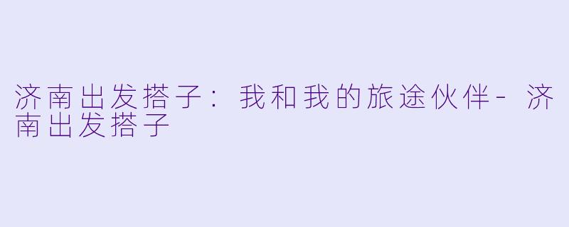 济南出发搭子：我和我的旅途伙伴-济南出发搭子