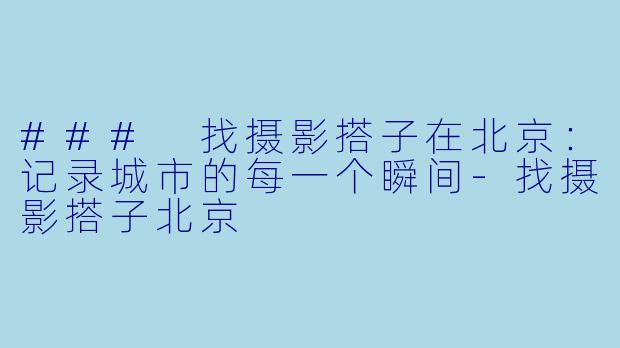### 找摄影搭子在北京:记录城市的每一个瞬间