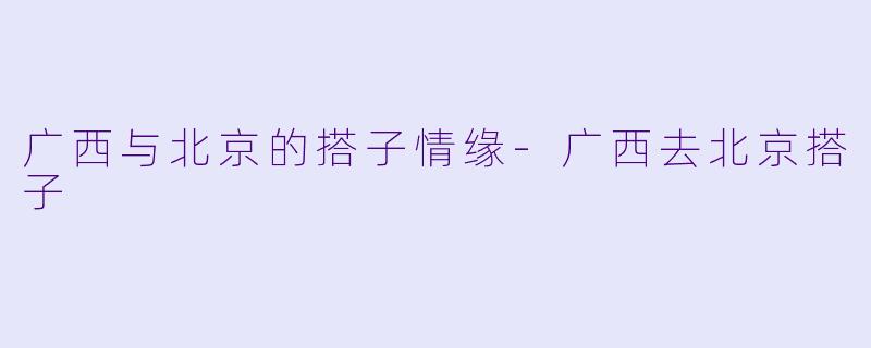 广西与北京的搭子情缘-广西去北京搭子