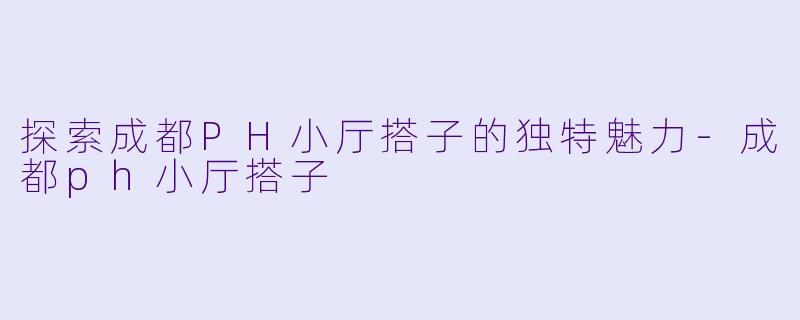 探索成都PH小厅搭子的独特魅力-成都ph小厅搭子