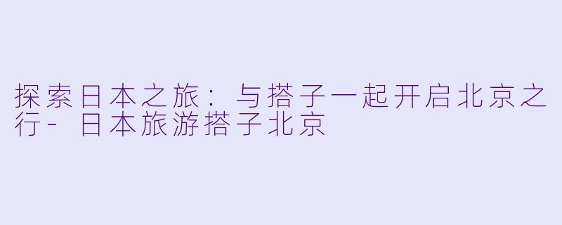 探索日本之旅：与搭子一起开启北京之行-日本旅游搭子北京