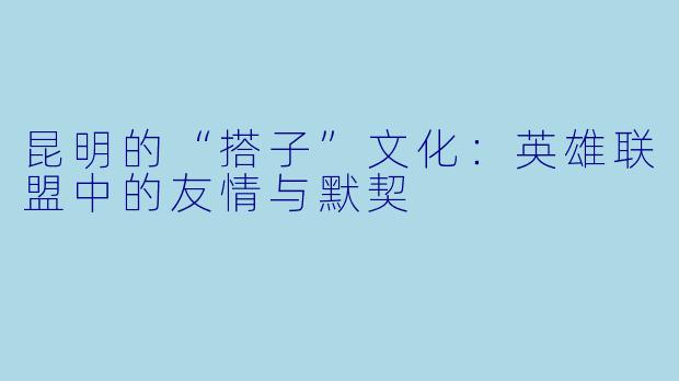 昆明的“搭子”文化：英雄联盟中的友情与默契