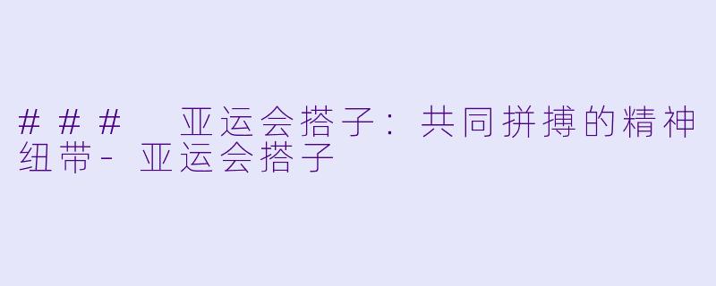 ### 亚运会搭子:共同拼搏的精神纽带